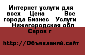 Интернет услуги для всех! › Цена ­ 300 - Все города Бизнес » Услуги   . Нижегородская обл.,Саров г.